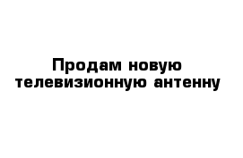 Продам новую телевизионную антенну